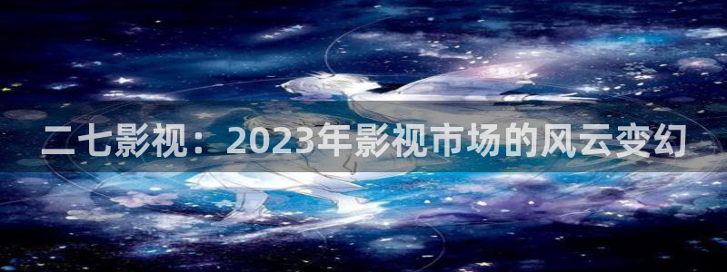 羞羞影院午夜：二七影视：2023年影视市场的风云变幻
