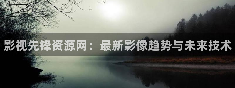 羞羞影院免费在线看：影视先锋资源网：最新影像趋势与未来技术