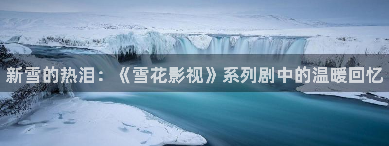 羞羞影院在线看：新雪的热泪：《雪花影视》系列剧中的温暖回忆