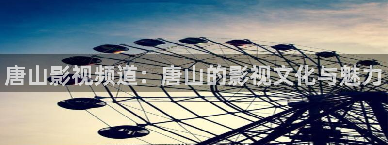 羞羞影院在线视频：唐山影视频道：唐山的影视文化与魅力