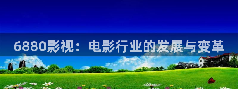 亚洲羞羞影院在线观看：6880影视：电影行业的发展与变革