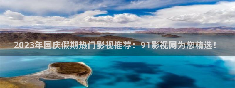 羞羞影院网址：2023年国庆假期热门影视推荐：91影视网为您精选！