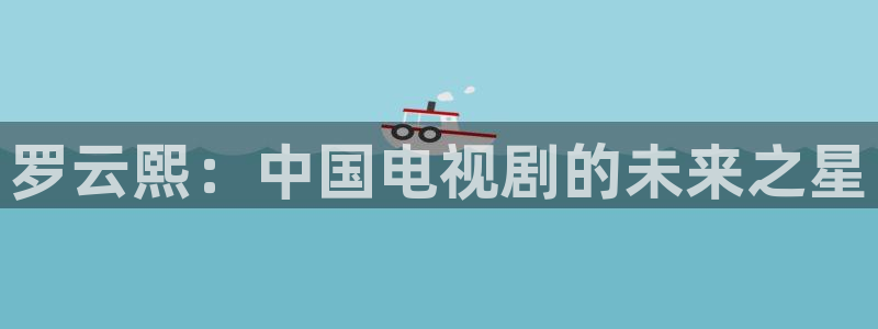 午夜影院羞羞影院：罗云熙：中国电视剧的未来之星